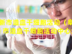 阜新市造血干细胞活动（阜新 🦁 市造血干细胞活动中心地址）
